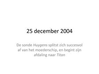 25 december 2004

De sonde Huygens splitst zich succesvol
af van het moederschip, en begint zijn
          afdaling naar Titan
 