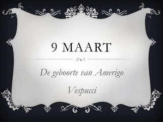 9 MAART
De geboorte van Amerigo
Vespucci

 