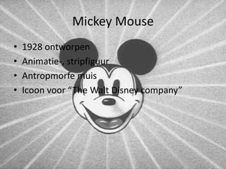 Mickey Mouse 
• 1928 ontworpen 
• Animatie-, stripfiguur 
• Antropmorfe muis 
• Icoon voor “The Walt Disney company” 
 