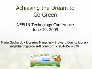 Achieving the Dream to Go Green NEFLIN Technology Conference June 19, 2009 Maria Gebhardt • Libraries Manager • Broward County Library mgebhardt@browardlibrary.org •  954-357-7570 