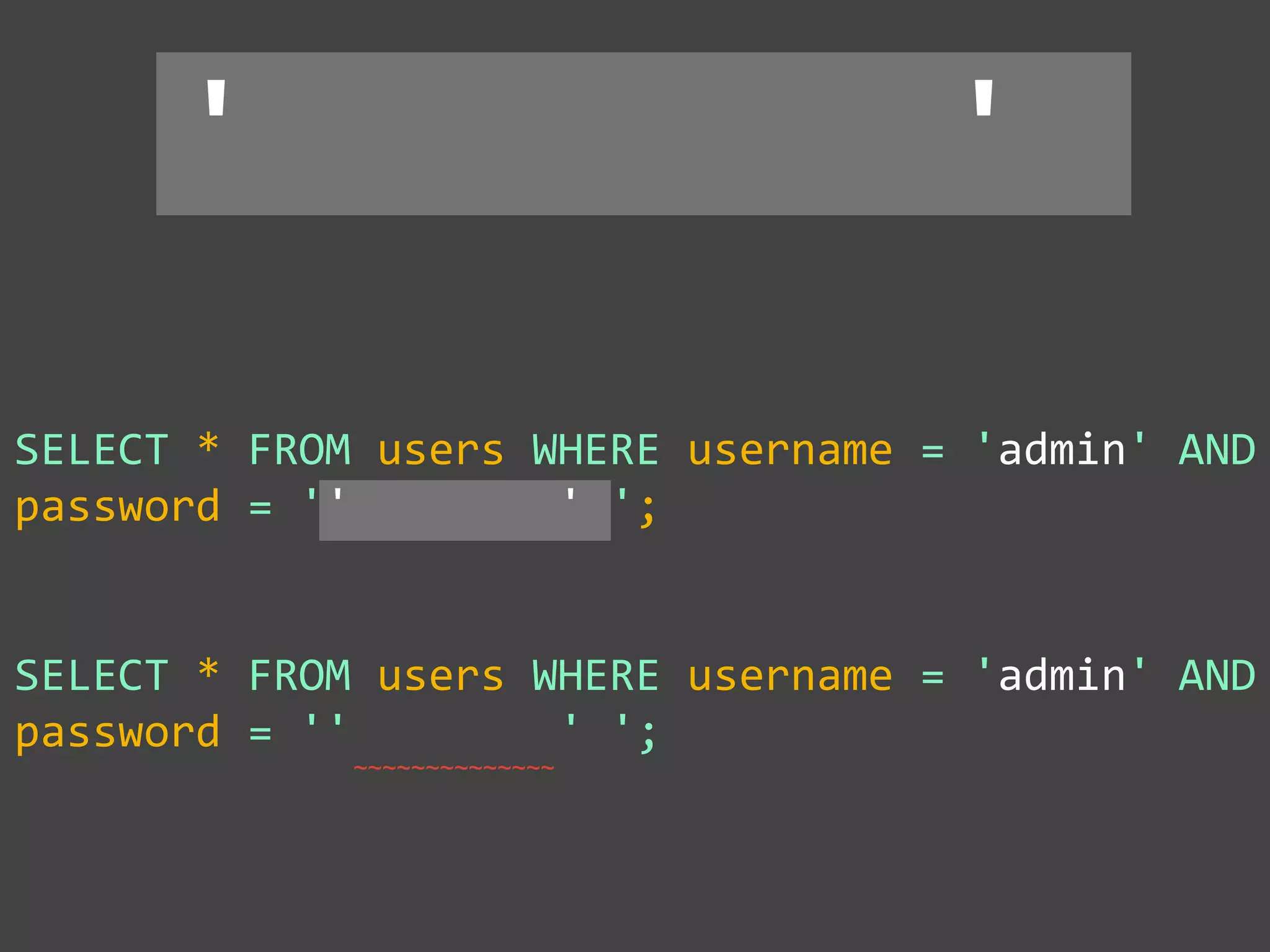 SELECT * FROM users WHERE username = 'admin' AND
password = '' OR ' ';
' OR '
SELECT * FROM users WHERE username = 'admin' AND
password = '' OR ' ';
 