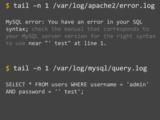 tail –n 1 /var/log/apache2/error.log
MySQL error: You have an error in your SQL
syntax; check the manual that corresponds to
your MySQL server version for the right syntax
to use near "' test" at line 1.
tail –n 1 /var/log/mysql/query.log
SELECT * FROM users WHERE username = 'admin'
AND password = '' test';
$
$
~~~~~~~~
 