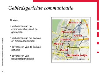 Gebiedsgerichte communicatie Doelen: verbeteren van de communicatie vanuit de gemeente verbeteren van het sociale en fysieke leefklimaat bevorderen van de sociale cohesie bevorderen van bewonersparticipatie 