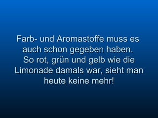 Farb- und Aromastoffe muss es  auch schon gegeben haben.  So rot, grün und gelb wie die Limonade damals war, sieht man heute keine mehr! 
