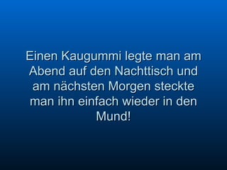 Einen Kaugummi legte man am Abend auf den Nachttisch und am nächsten Morgen steckte man ihn einfach wieder in den Mund! 