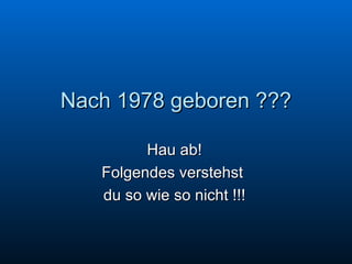 Nach 1978 geboren ??? Hau ab! Folgendes verstehst  du so wie so nicht !!! 