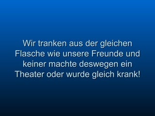 Wir tranken aus der gleichen Flasche wie unsere Freunde und keiner machte deswegen ein Theater oder wurde gleich krank! 