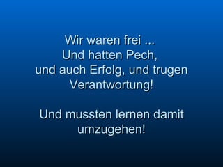 Wir waren frei ...  Und hatten Pech,  und auch Erfolg, und trugen Verantwortung! Und mussten lernen damit umzugehen! 