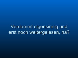 Verdammt eigensinnig und erst noch weitergelesen, hä? 