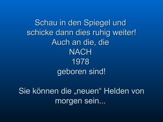 Schau in den Spiegel und  schicke dann dies ruhig weiter! Auch an die, die  NACH  1978  geboren sind! Sie können die „neuen“ Helden von morgen sein...  