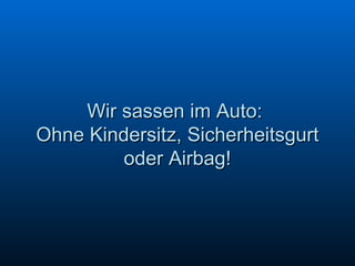 Wir sassen im Auto:  Ohne Kindersitz, Sicherheitsgurt oder Airbag! 