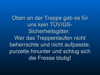 Oben an der Treppe gab es für uns kein TÜV/GS-Sicherheitsgitter:  Wer das Treppenlaufen nicht beherrschte und nicht aufpasste, purzelte hinunter und schlug sich die Fresse blutig! 