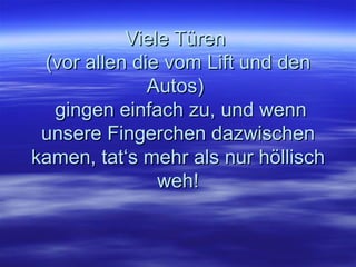 Viele Türen  (vor allen die vom Lift und den Autos)   gingen einfach zu, und wenn unsere Fingerchen dazwischen kamen, tat‘s mehr als nur höllisch weh! 