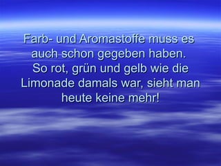 Farb- und Aromastoffe muss es  auch schon gegeben haben.  So rot, grün und gelb wie die Limonade damals war, sieht man heute keine mehr! 