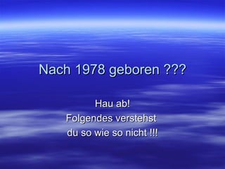 Nach 1978 geboren ??? Hau ab! Folgendes verstehst  du so wie so nicht !!! 