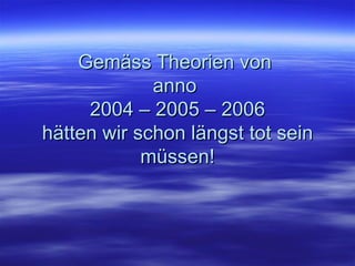Gemäss Theorien von  anno  2004 – 2005 – 2006 hätten wir schon längst tot sein müssen! 