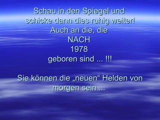 Schau in den Spiegel und  schicke dann dies ruhig weiter! Auch an die, die  NACH  1978  geboren sind ... !!! Sie können die „neuen“ Helden von morgen sein ...  
