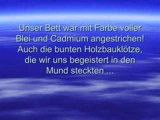 Unser Bett war mit Farbe voller Blei und Cadmium angestrichen! Auch die bunten Holzbauklötze, die wir uns begeistert in den Mund steckten ... 