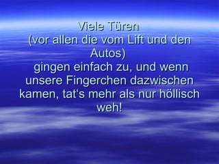 Viele Türen  (vor allen die vom Lift und den Autos)   gingen einfach zu, und wenn unsere Fingerchen dazwischen kamen, tat‘s mehr als nur höllisch weh! 