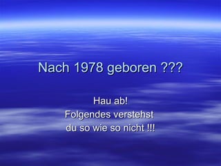 Nach 1978 geboren ??? Hau ab! Folgendes verstehst  du so wie so nicht !!! 