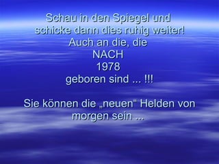 Schau in den Spiegel und  schicke dann dies ruhig weiter! Auch an die, die  NACH  1978  geboren sind ... !!! Sie können die „neuen“ Helden von morgen sein ...  