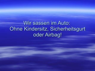 Wir sassen im Auto:  Ohne Kindersitz, Sicherheitsgurt oder Airbag! 