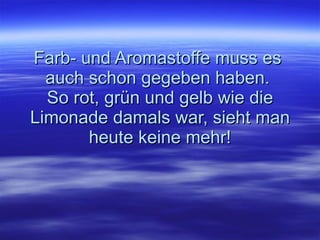 Farb- und Aromastoffe muss es  auch schon gegeben haben.  So rot, grün und gelb wie die Limonade damals war, sieht man heute keine mehr! 