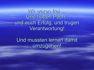 Wir waren frei ...  Und hatten Pech,  und auch Erfolg, und trugen Verantwortung! Und mussten lernen damit umzugehen! 