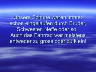 Unsere Schuhe waren immer schon eingelaufen durch Bruder, Schwester, Neffe oder so.  Auch das Fahrrad war meistens entweder zu gross oder zu klein! 