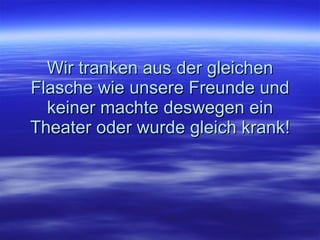 Wir tranken aus der gleichen Flasche wie unsere Freunde und keiner machte deswegen ein Theater oder wurde gleich krank! 