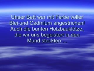 Unser Bett war mit Farbe voller Blei und Cadmium angestrichen! Auch die bunten Holzbauklötze, die wir uns begeistert in den Mund steckten ... 