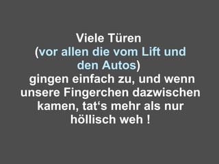 Viele Türen  ( vor allen die vom Lift und den Autos )   gingen einfach zu, und wenn unsere Fingerchen dazwischen kamen, tat‘s mehr als nur höllisch weh ! 