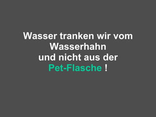 Wasser tranken wir vom Wasserhahn und nicht aus der Pet-Flasche  ! 