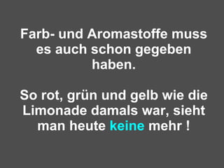 Farb- und Aromastoffe muss es auch schon gegeben haben. So rot, grün und gelb wie die Limonade damals war, sieht man heute  keine  mehr ! 