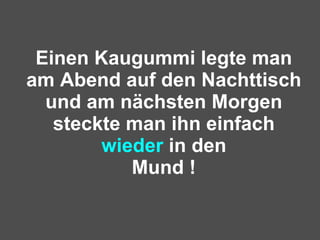 Einen Kaugummi legte man am Abend auf den Nachttisch und am nächsten Morgen steckte man ihn einfach  wieder  in den Mund ! 