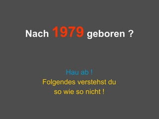 Nach  1979  geboren ? Hau ab ! Folgendes verstehst du so wie so nicht ! 