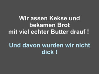 Wir assen Kekse und bekamen Brot mit viel echter Butter drauf !  Und davon wurden wir nicht dick ! 