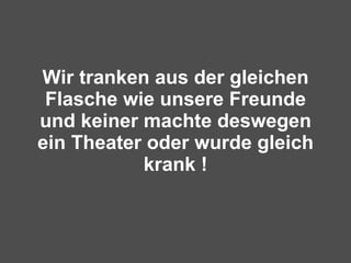 Wir tranken aus der gleichen Flasche wie unsere Freunde und keiner machte deswegen ein Theater oder wurde gleich krank ! 