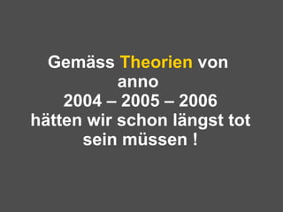 Gemäss  Theorien  von  anno  2004 – 2005 – 2006 hätten wir schon längst tot sein müssen ! 