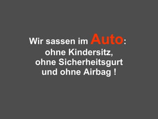 Wir sassen im  Auto :  ohne Kindersitz, ohne Sicherheitsgurt und ohne Airbag ! 