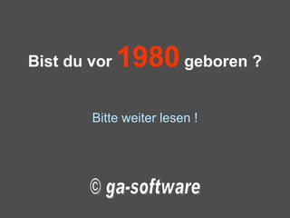 Bist du vor  1980  geboren ? Bitte weiter lesen ! © ga-software 