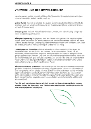 UMWELTSCHUTZ 4



VORWERK UND DER UMWELTSCHUTZ

Natur bewahren und die Umwelt schützen. Bei Vorwerk ist Umweltschutz ein wichtiges
Unternehmensziel – und wir handeln auch so.

Grüner Punkt: Vorwerk ist Mitglied des Dualen Systems Deutschland (Grüner Punkt). So
beteiligen auch wir uns an der Einsparung von Verpackungsmüll und setzen uns für eine
sinnvolle Entsorgung ein.

Energie sparen: Vorwerk Produkte schonen die Umwelt, weil sie nur wenig Energie bei
hoher Saugleistung verbrauchen.

Weniger Verpackung: Zugegeben, auch wir können nicht ganz auf die Verpackung ver-
zichten. Doch verwenden wir dabei ausschließlich umweltfreundliches Material, das heißt
Material, das bei richtiger Entsorgung wiederverwendet werden kann und somit kein Abfall
ist. Und davon auch so wenig wie möglich und so viel wie nötig.

Umweltgerechte Produktion: Gerade bei der Produktion unserer Produkte legen wir
besonderen Wert auf den Schutz der Umwelt. Die Kunststoffe und Farben, die wir
verwenden, sollen die Umwelt möglichst wenig belasten und sind zum Beispiel frei von
giftigen Stoffen wie Cadmium. Und auch auf umweltbelastende Flammhemmer haben wir
bei unseren Produkten ganz bewusst verzichtet. Alle unsere Filter sind aus ungebleichtem
Papier und frei von lösungsmittelhaltigen Klebern. Schließlich verwenden wir für unsere
Gebrauchsanleitung nur chlorfrei gebleichtes Papier.

Wiederverwendbare Materialien: Vorwerk fertigt alle Produkte aus umweltschonend her-
gestellten Materialien, die nahezu vollständig recycelt werden können. So verzichten wir
auch weitgehend auf den Einsatz von PVC. Schon bei der Konstruktion unserer Produkte
legen wir besonderen Wert auf „sortenreine“ Materialien, das heißt, die verwendeten
Stoffe können später einmal ohne großen Energieaufwand wieder getrennt werden. Und
damit sie noch leichter recycelt werden können, haben wir die Kunststoffe größtenteils
gekennzeichnet.

Falls Sie sich nach langen Jahren wirklich einmal von Ihrem Vorwerk-Gerät trennen
müssen, fragen Sie Ihre Stadt- oder Gemeindeverwaltung nach den Möglichkeiten für
eine ordnungsgemäße Entsorgung.
 