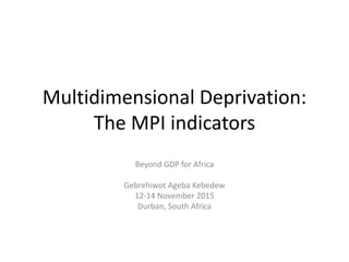 Multidimensional Deprivation:
The MPI indicators
Beyond GDP for Africa
Gebrehiwot Ageba Kebedew
12-14 November 2015
Durban, South Africa
 