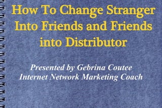 How To Change Stranger
Into Friends and Friends
     into Distributor
    Presented by Gebrina Coutee
 Internet Network Marketing Coach
 