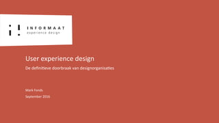Mark Fonds
September 2016
User experience design
De deﬁni<eve doorbraak van designorganisa<es
 