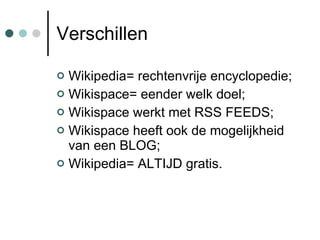 Verschillen Wikipedia= rechtenvrije encyclopedie; Wikispace= eender welk doel; Wikispace werkt met RSS FEEDS; Wikispace heeft ook de mogelijkheid van een BLOG; Wikipedia= ALTIJD gratis. 