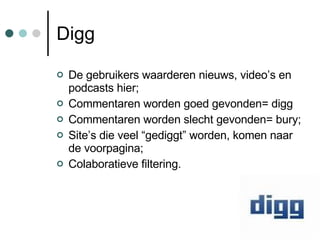 Digg De gebruikers waarderen nieuws, video’s en podcasts hier; Commentaren worden goed gevonden= digg Commentaren worden slecht gevonden= bury; Site’s die veel “gediggt” worden, komen naar de voorpagina; Colaboratieve filtering. 
