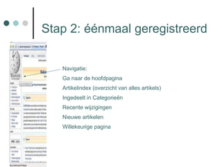 Stap 2: éénmaal geregistreerd Navigatie: Ga naar de hoofdpagina Artikelindex (overzicht van alles artikels) Ingedeelt in Categorieën Recente wijzigingen Nieuwe artikelen Willekeurige pagina 
