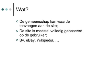 Wat? De gemeenschap kan waarde toevoegen aan de site; De site is meestal volledig gebaseerd op de gebruiker; Bv. eBay, Wikipedia, … 