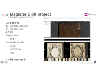 1111
Magister Dixit project
Data details
331 complex objects
ca. 110.000 files
4,7 TB
Master files:
TIFF
Derivative copies:
JPEG
JPEG2000
PDF
+ 7 TB in phase II
Digital preservation with Teneo
LIBISnet Gebruikersdag
 